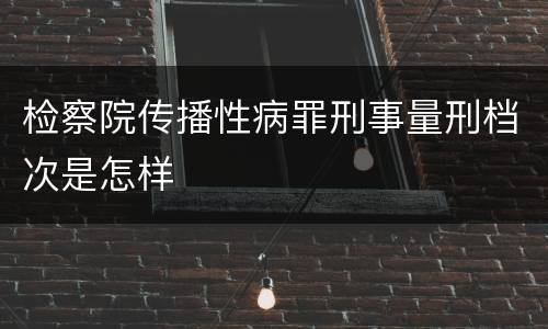 检察院传播性病罪刑事量刑档次是怎样