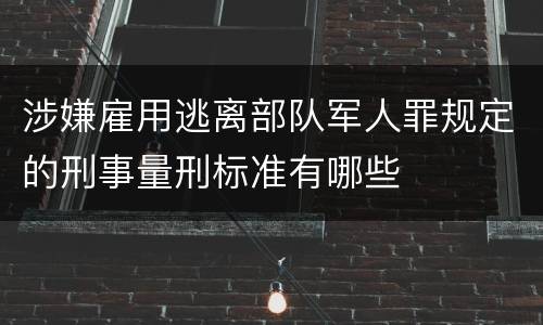 涉嫌雇用逃离部队军人罪规定的刑事量刑标准有哪些