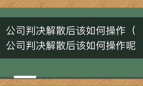 公司判决解散后该如何操作（公司判决解散后该如何操作呢）