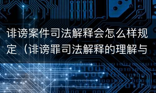 诽谤案件司法解释会怎么样规定（诽谤罪司法解释的理解与适用）