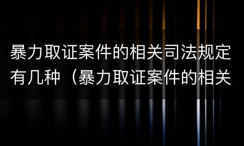暴力取证案件的相关司法规定有几种（暴力取证案件的相关司法规定有几种形式）