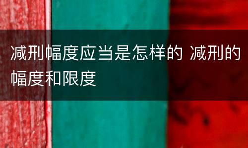 减刑幅度应当是怎样的 减刑的幅度和限度