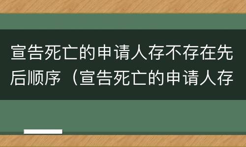 宣告死亡的申请人存不存在先后顺序（宣告死亡的申请人存不存在先后顺序错误）