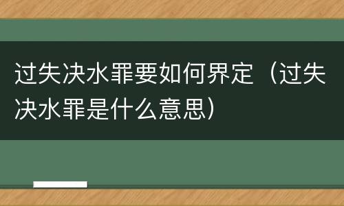 过失决水罪要如何界定（过失决水罪是什么意思）