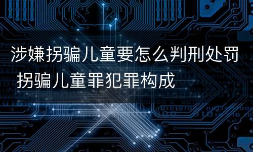 涉嫌拐骗儿童要怎么判刑处罚 拐骗儿童罪犯罪构成