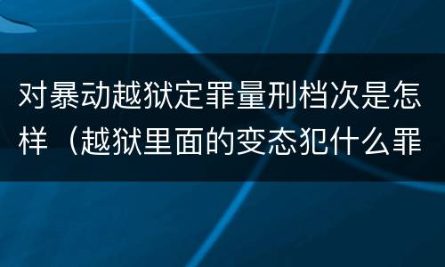 对暴动越狱定罪量刑档次是怎样（越狱里面的变态犯什么罪）