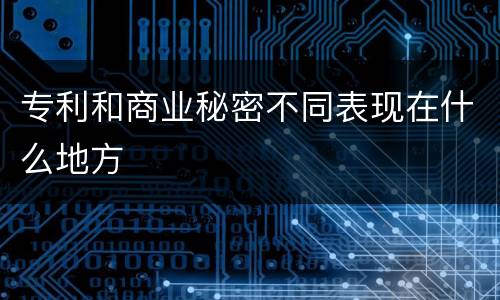 专利和商业秘密不同表现在什么地方