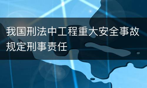 我国刑法中工程重大安全事故规定刑事责任