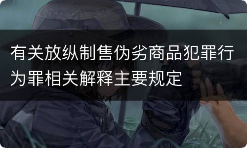 有关放纵制售伪劣商品犯罪行为罪相关解释主要规定