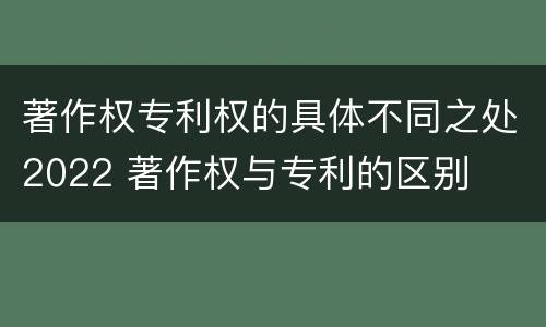 著作权专利权的具体不同之处2022 著作权与专利的区别