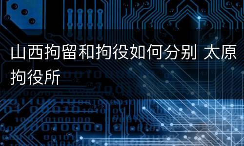 山西拘留和拘役如何分别 太原拘役所