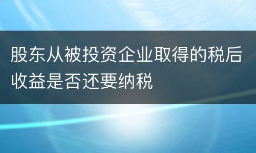 股东从被投资企业取得的税后收益是否还要纳税