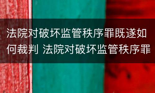 法院对破坏监管秩序罪既遂如何裁判 法院对破坏监管秩序罪既遂如何裁判案件