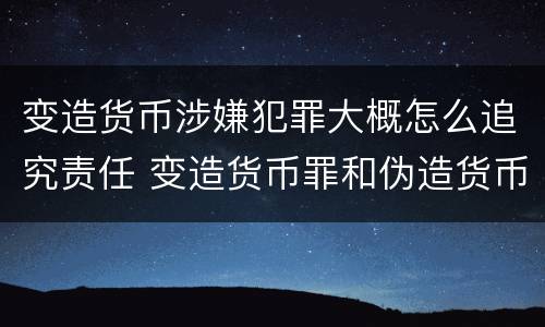 变造货币涉嫌犯罪大概怎么追究责任 变造货币罪和伪造货币罪
