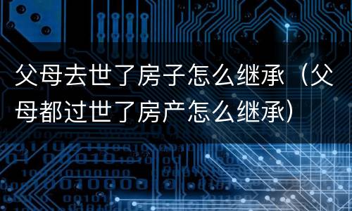 父母去世了房子怎么继承（父母都过世了房产怎么继承）