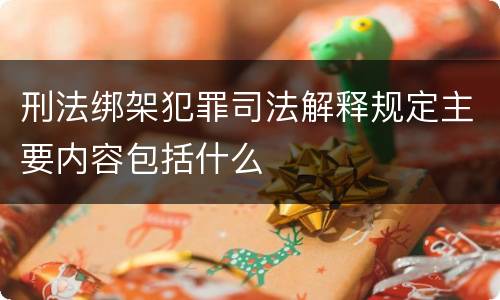 刑法绑架犯罪司法解释规定主要内容包括什么