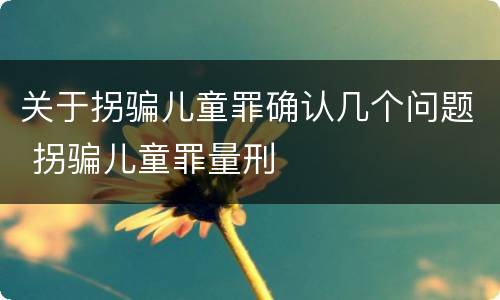 关于拐骗儿童罪确认几个问题 拐骗儿童罪量刑