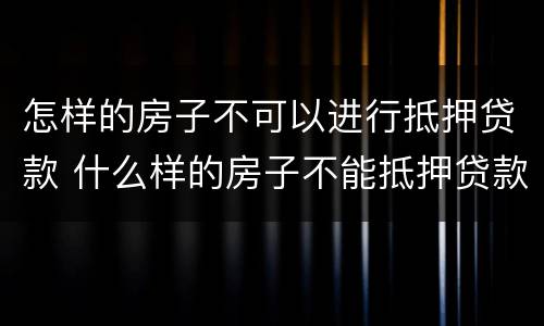 怎样的房子不可以进行抵押贷款 什么样的房子不能抵押贷款