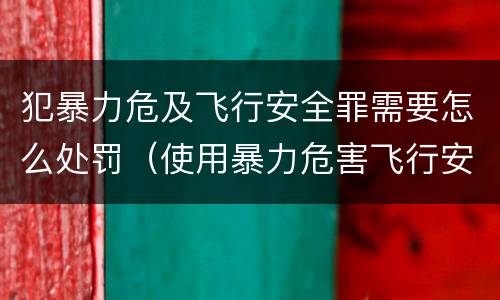 犯暴力危及飞行安全罪需要怎么处罚（使用暴力危害飞行安全罪的主要特征）