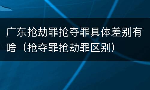 广东抢劫罪抢夺罪具体差别有啥（抢夺罪抢劫罪区别）