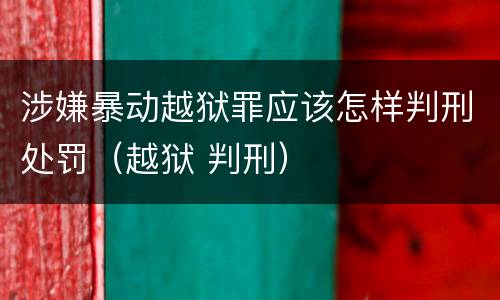 涉嫌暴动越狱罪应该怎样判刑处罚（越狱 判刑）