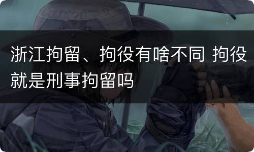 浙江拘留、拘役有啥不同 拘役就是刑事拘留吗