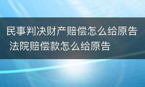民事判决财产赔偿怎么给原告 法院赔偿款怎么给原告