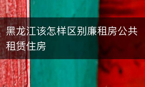黑龙江该怎样区别廉租房公共租赁住房