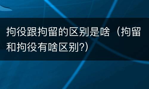 拘役跟拘留的区别是啥（拘留和拘役有啥区别?）