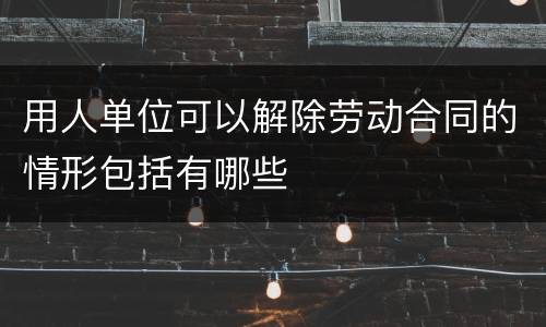 用人单位可以解除劳动合同的情形包括有哪些