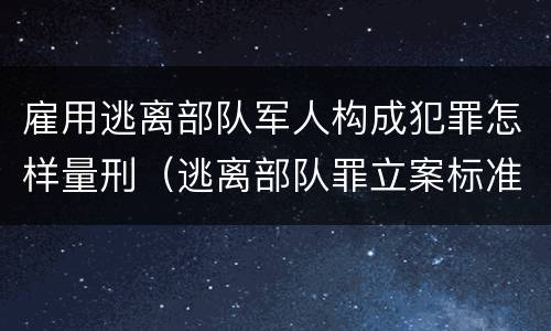 雇用逃离部队军人构成犯罪怎样量刑（逃离部队罪立案标准）