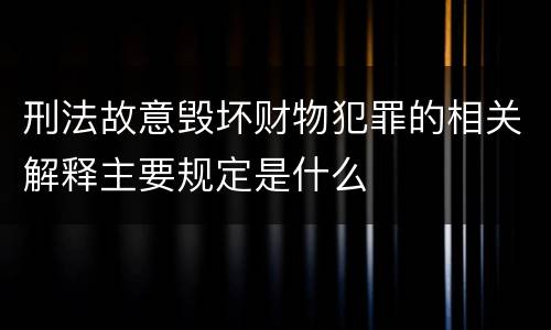 刑法故意毁坏财物犯罪的相关解释主要规定是什么