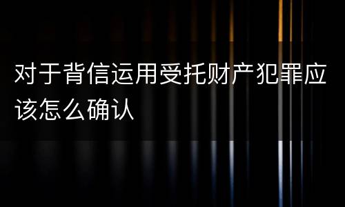 对于背信运用受托财产犯罪应该怎么确认