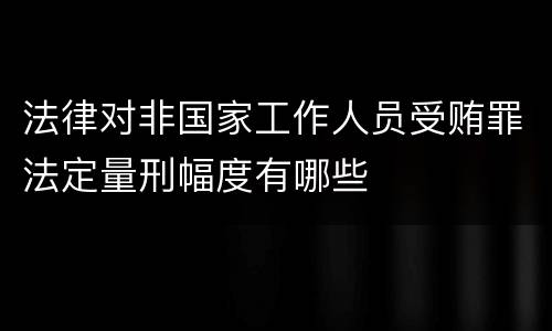 法律对非国家工作人员受贿罪法定量刑幅度有哪些