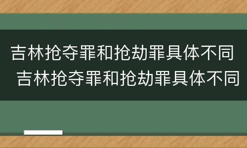 吉林抢夺罪和抢劫罪具体不同 吉林抢夺罪和抢劫罪具体不同点