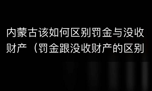内蒙古该如何区别罚金与没收财产（罚金跟没收财产的区别）