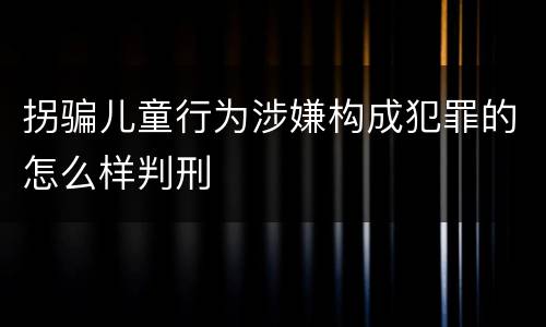 拐骗儿童行为涉嫌构成犯罪的怎么样判刑