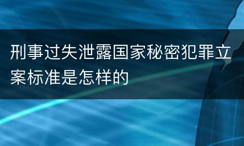 刑事过失泄露国家秘密犯罪立案标准是怎样的
