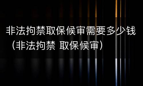 非法拘禁取保候审需要多少钱（非法拘禁 取保候审）