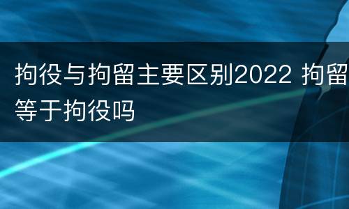 拘役与拘留主要区别2022 拘留等于拘役吗