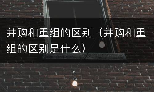 并购和重组的区别（并购和重组的区别是什么）