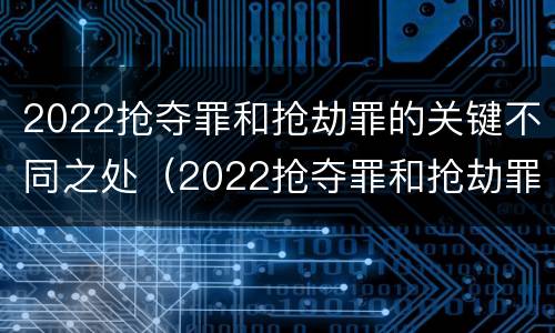 2022抢夺罪和抢劫罪的关键不同之处（2022抢夺罪和抢劫罪的关键不同之处有哪些）
