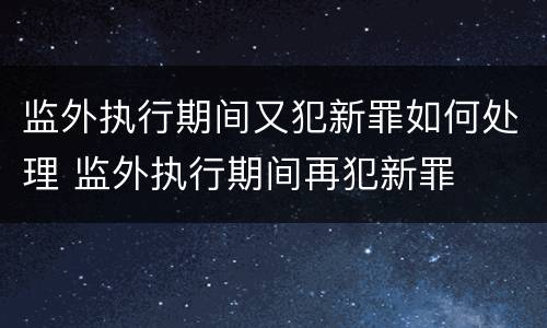 监外执行期间又犯新罪如何处理 监外执行期间再犯新罪
