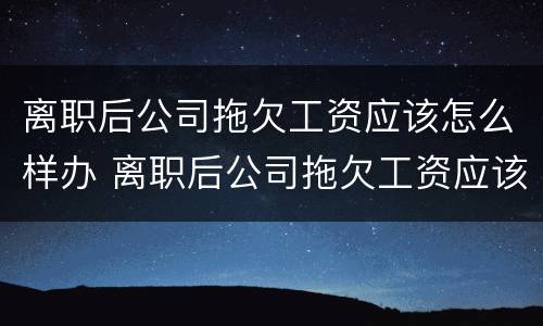 离职后公司拖欠工资应该怎么样办 离职后公司拖欠工资应该怎么样办呢
