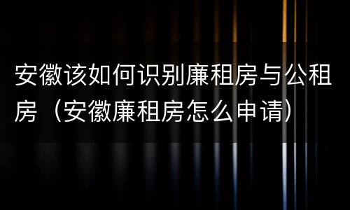 安徽该如何识别廉租房与公租房（安徽廉租房怎么申请）
