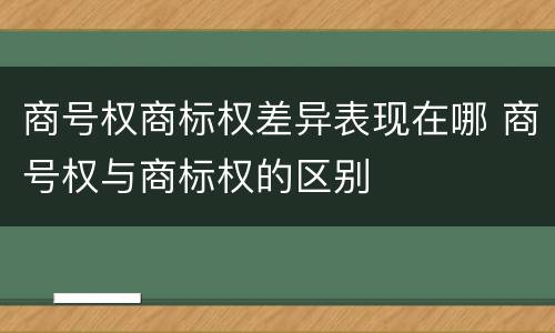 商号权商标权差异表现在哪 商号权与商标权的区别