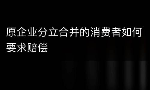 原企业分立合并的消费者如何要求赔偿