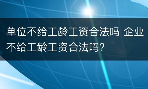 单位不给工龄工资合法吗 企业不给工龄工资合法吗?
