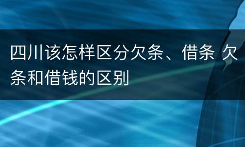 四川该怎样区分欠条、借条 欠条和借钱的区别