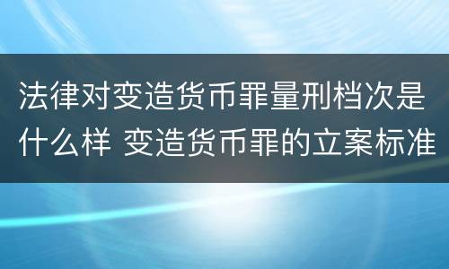 法律对变造货币罪量刑档次是什么样 变造货币罪的立案标准